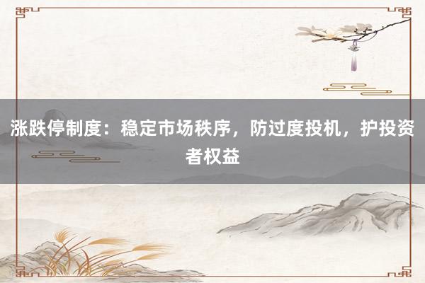 涨跌停制度：稳定市场秩序，防过度投机，护投资者权益
