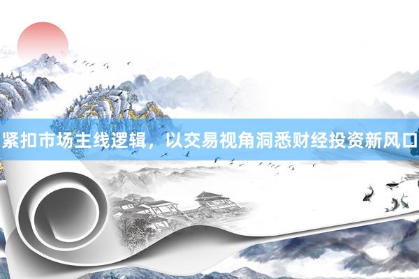 紧扣市场主线逻辑，以交易视角洞悉财经投资新风口